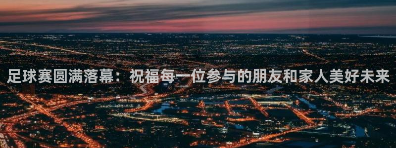 足球赛圆满落幕：祝福每一位参与的朋友和家人美好未来