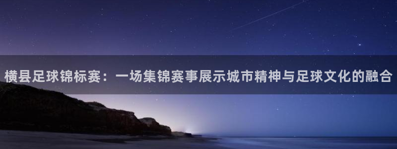 横县足球锦标赛：一场集锦赛事展示城市精神与足球文化的融合