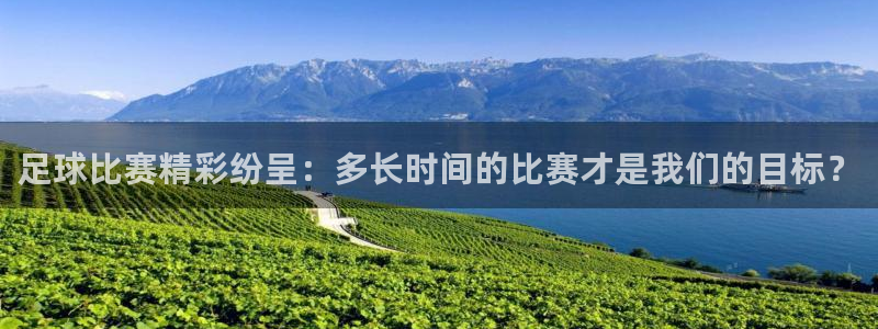  足球比赛精彩纷呈：多长时间的比赛才是我们的目标？